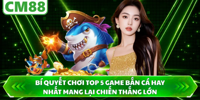 Bí quyết chơi top 5 game bắn cá hay nhất mang lại chiến thắng lớn