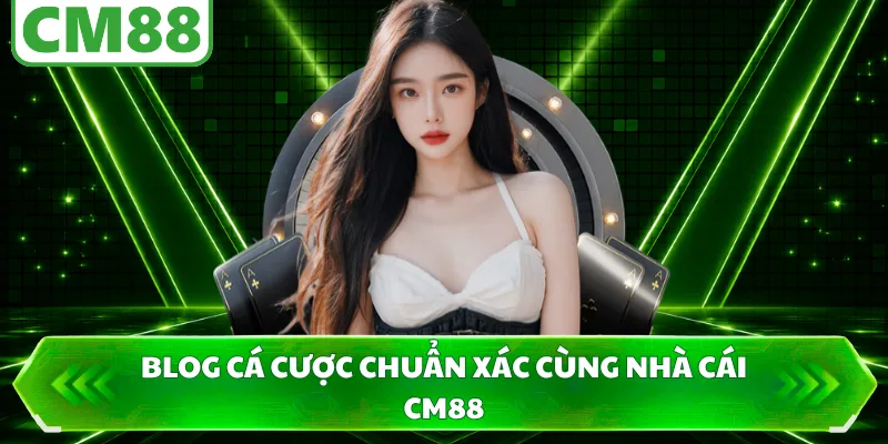 Blog cá cược chuẩn xác cùng nhà cái CM88