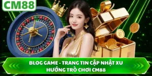 Blog Game - Trang Tin Cập Nhật Xu Hướng Trò Chơi CM88