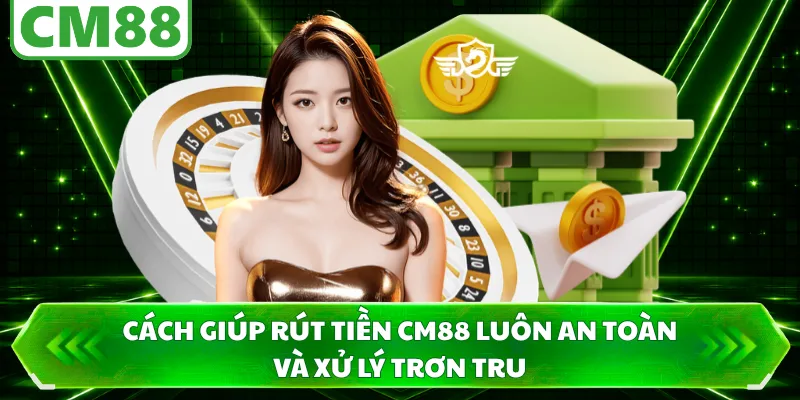 Cách giúp rút tiền CM88 luôn an toàn và xử lý trơn tru