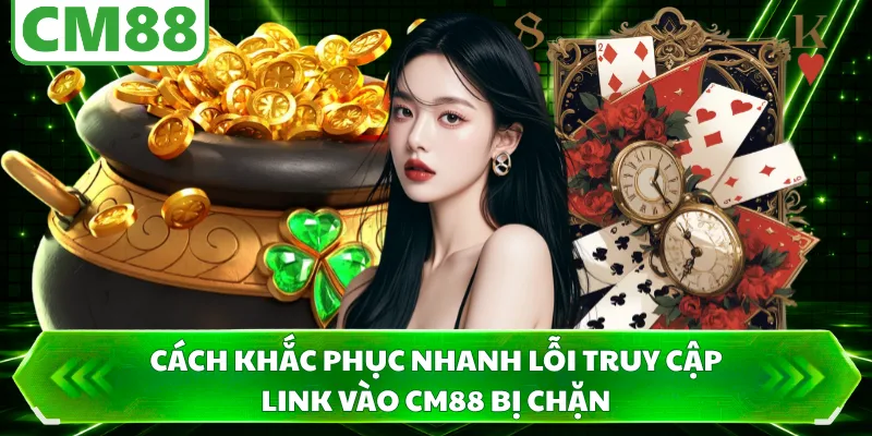 Cách khắc phục nhanh lỗi truy cập link vào CM88 bị chặn 