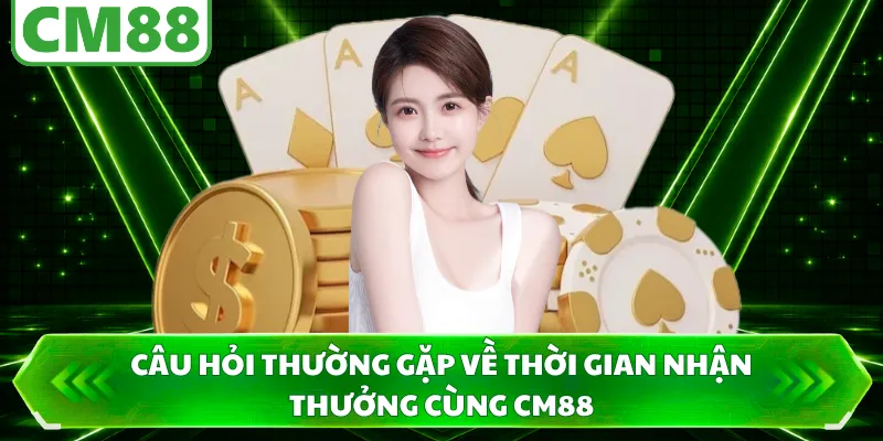 Câu hỏi thường gặp về thời gian nhận thưởng cùng CM88