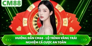 Hướng Dẫn CM88 - Lộ Trình Vàng Trải Nghiệm Cá Cược An Toàn