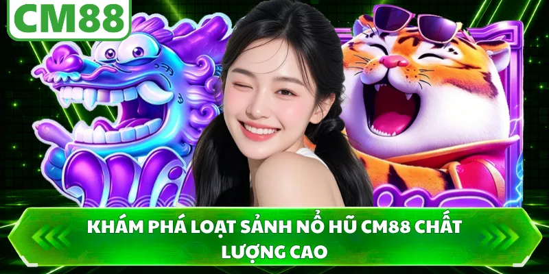 Khám phá loạt sảnh nổ hũ CM88 chất lượng cao