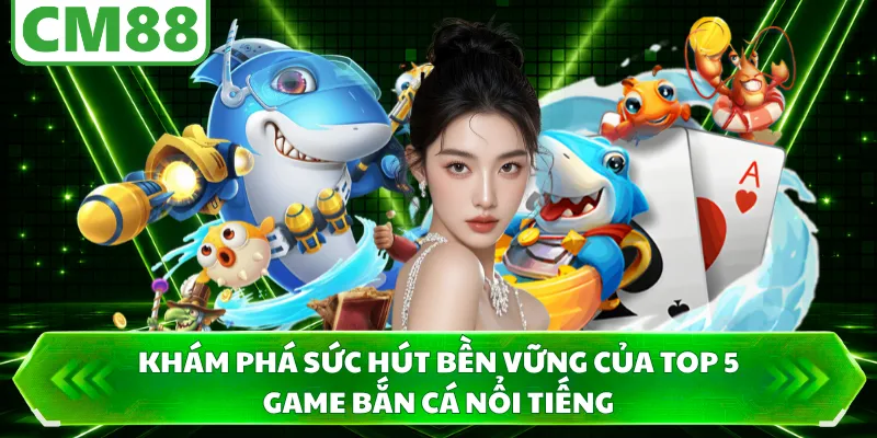Khám phá sức hút bền vững của top 5 game bắn cá nổi tiếng