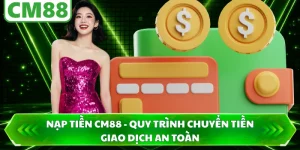 Nạp Tiền CM88 - Quy Trình Chuyển Tiền Giao Dịch An Toàn