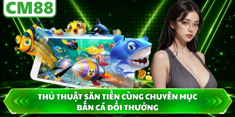 Thủ thuật săn tiền cùng chuyên mục bắn cá đổi thưởng