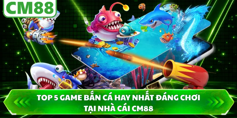 Top 5 Game Bắn Cá Hay Nhất Đáng Chơi Tại Nhà Cái CM88